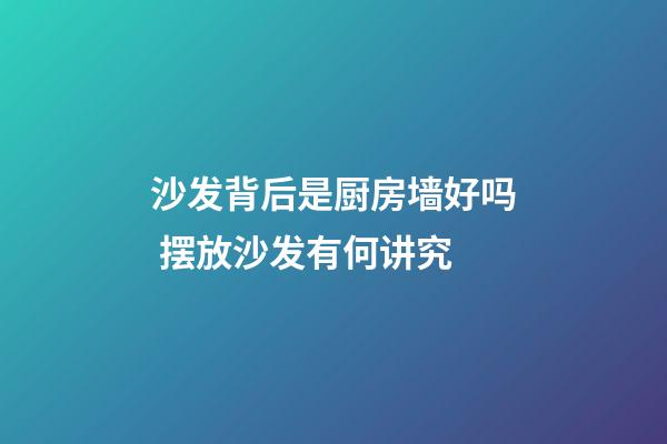 沙发背后是厨房墙好吗 摆放沙发有何讲究